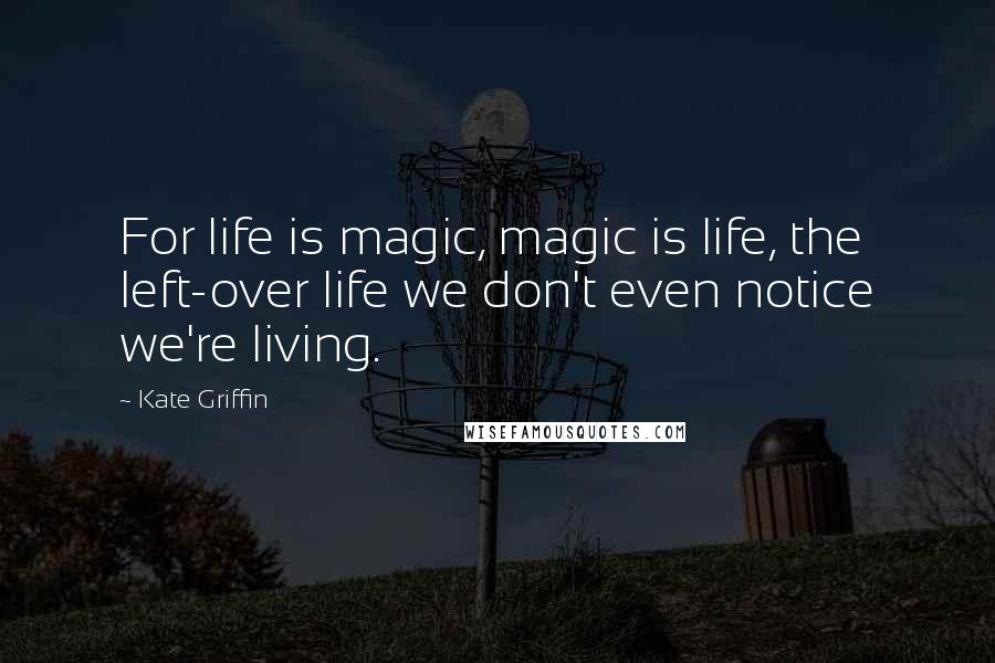 Kate Griffin Quotes: For life is magic, magic is life, the left-over life we don't even notice we're living.