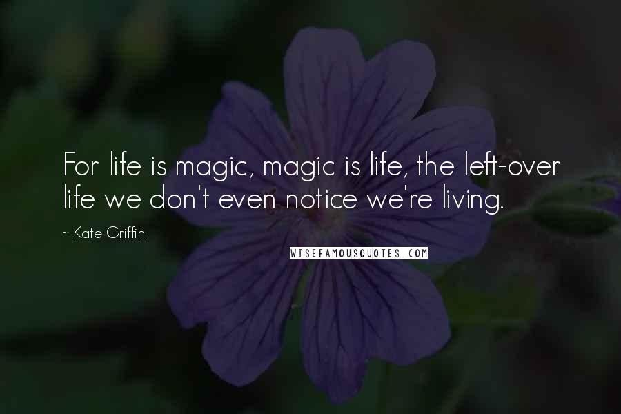 Kate Griffin Quotes: For life is magic, magic is life, the left-over life we don't even notice we're living.