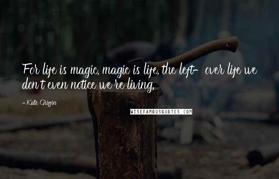 Kate Griffin Quotes: For life is magic, magic is life, the left-over life we don't even notice we're living.