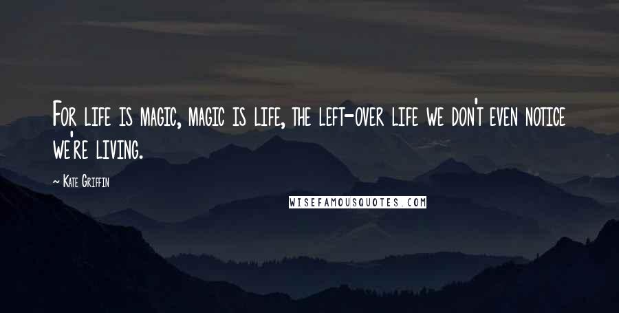 Kate Griffin Quotes: For life is magic, magic is life, the left-over life we don't even notice we're living.