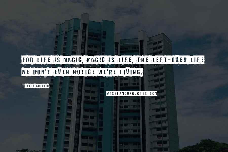 Kate Griffin Quotes: For life is magic, magic is life, the left-over life we don't even notice we're living.