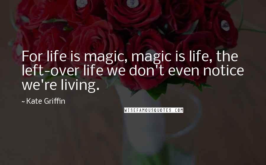 Kate Griffin Quotes: For life is magic, magic is life, the left-over life we don't even notice we're living.