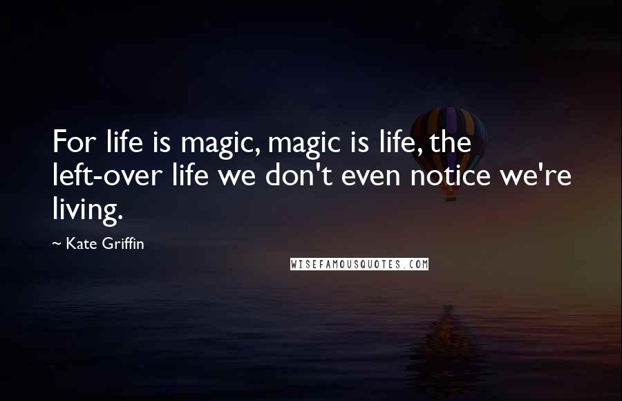Kate Griffin Quotes: For life is magic, magic is life, the left-over life we don't even notice we're living.