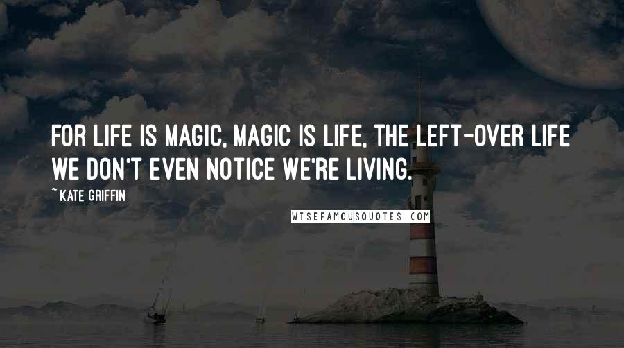 Kate Griffin Quotes: For life is magic, magic is life, the left-over life we don't even notice we're living.