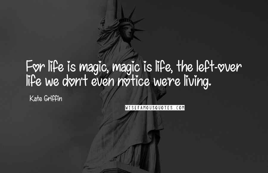 Kate Griffin Quotes: For life is magic, magic is life, the left-over life we don't even notice we're living.