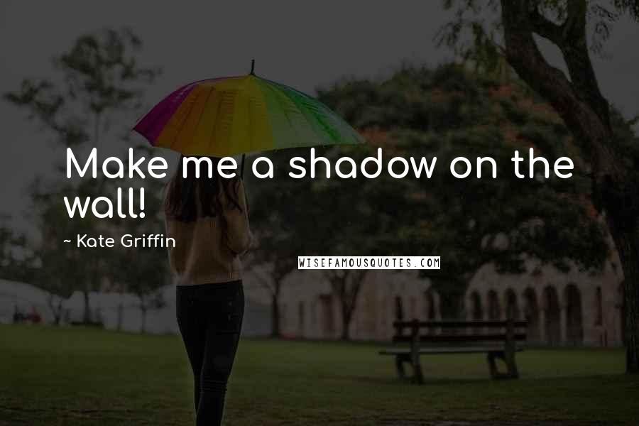 Kate Griffin Quotes: Make me a shadow on the wall!