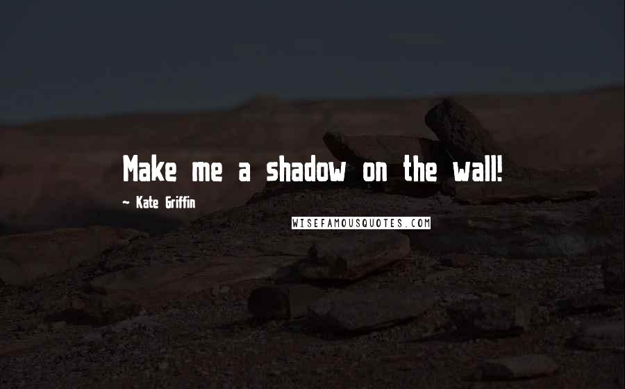 Kate Griffin Quotes: Make me a shadow on the wall!