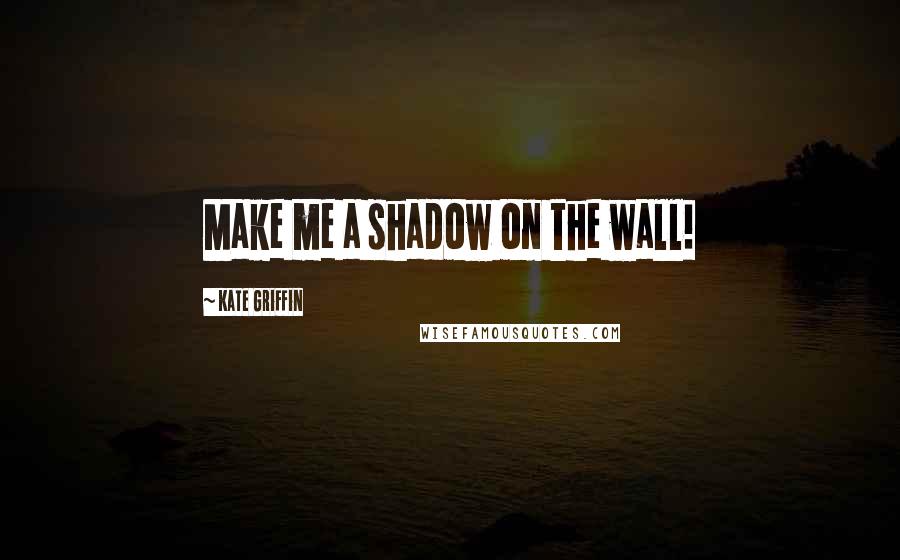 Kate Griffin Quotes: Make me a shadow on the wall!