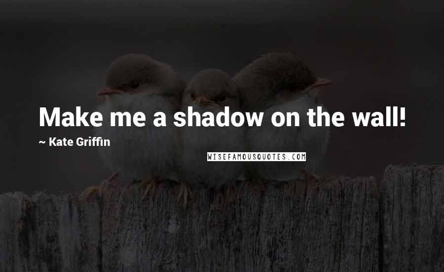 Kate Griffin Quotes: Make me a shadow on the wall!