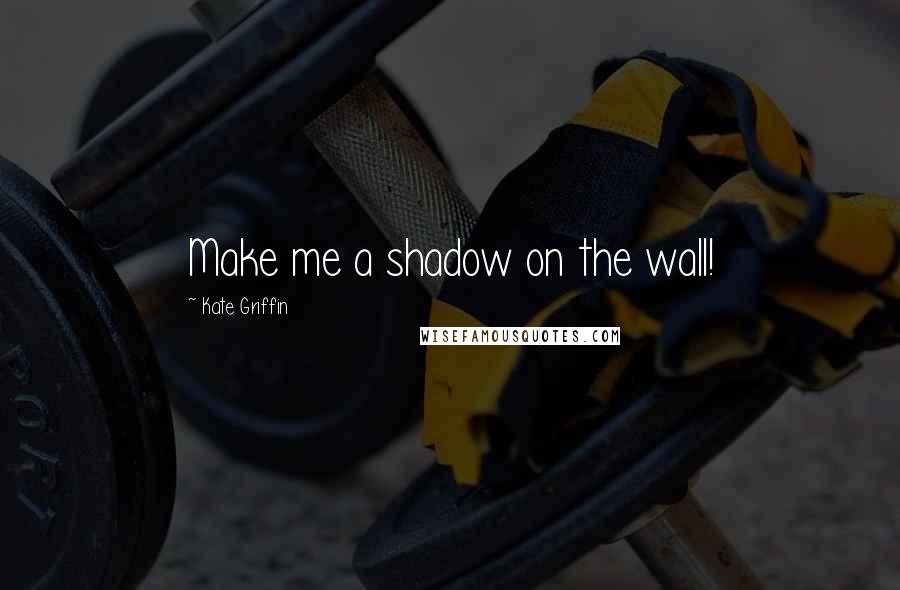 Kate Griffin Quotes: Make me a shadow on the wall!