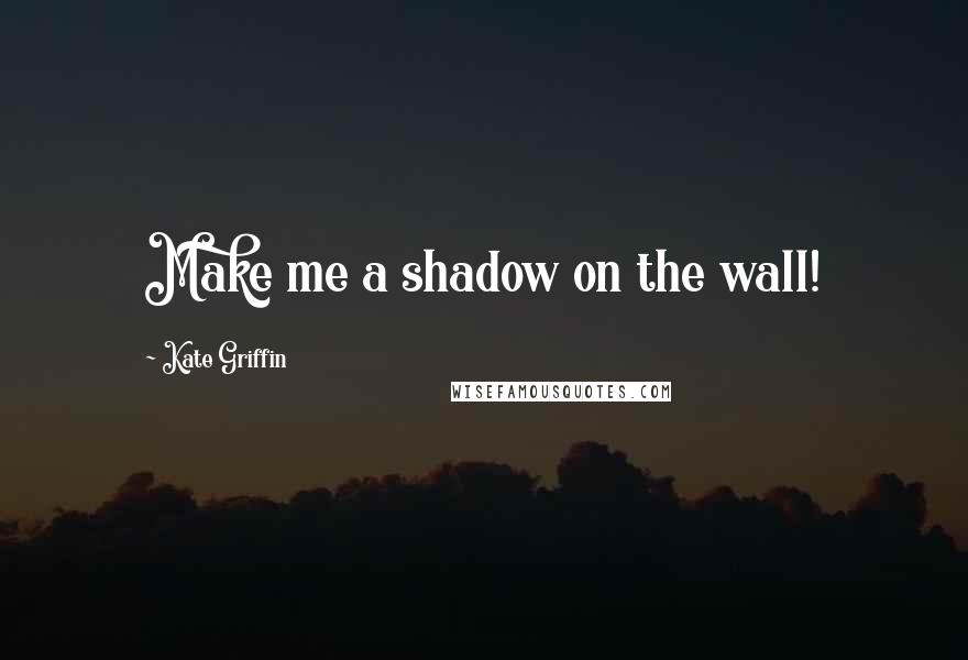 Kate Griffin Quotes: Make me a shadow on the wall!