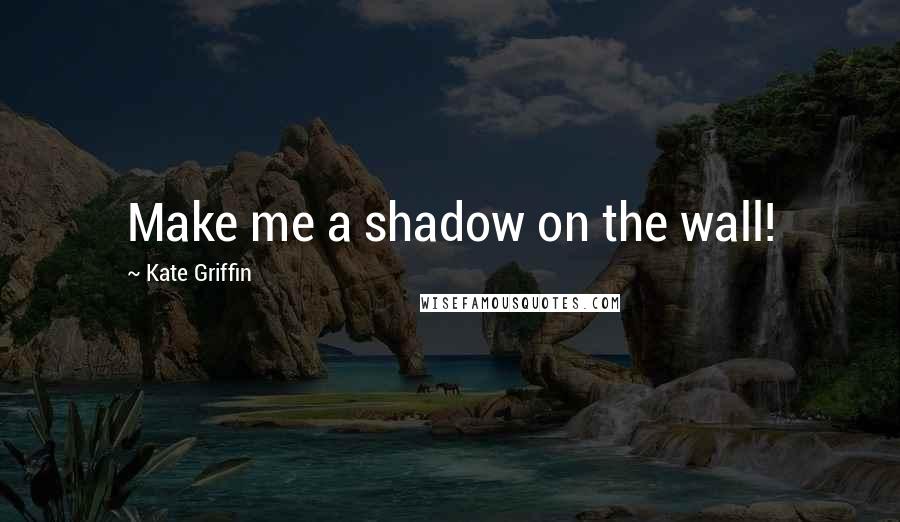 Kate Griffin Quotes: Make me a shadow on the wall!