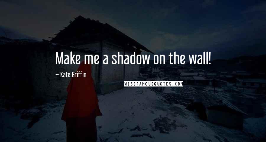 Kate Griffin Quotes: Make me a shadow on the wall!