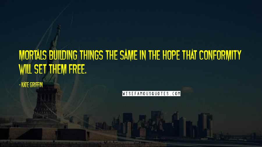 Kate Griffin Quotes: Mortals building things the same in the hope that conformity will set them free.