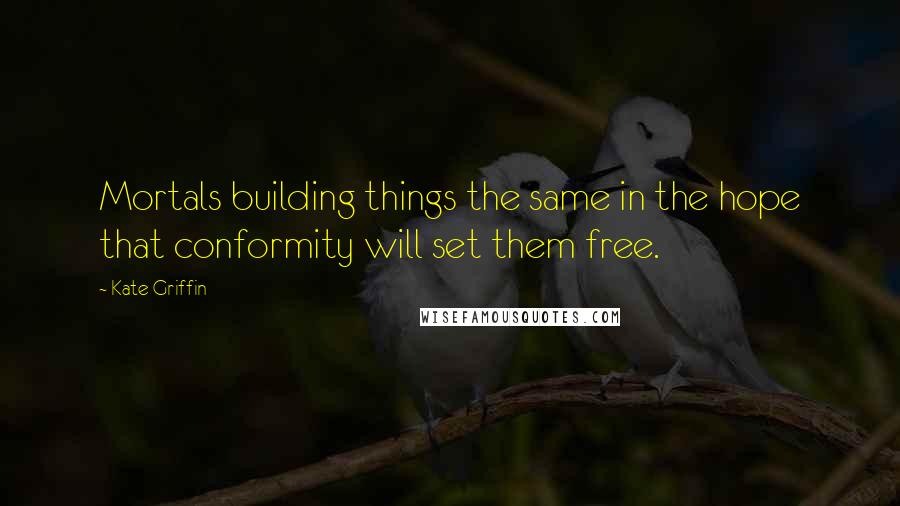 Kate Griffin Quotes: Mortals building things the same in the hope that conformity will set them free.