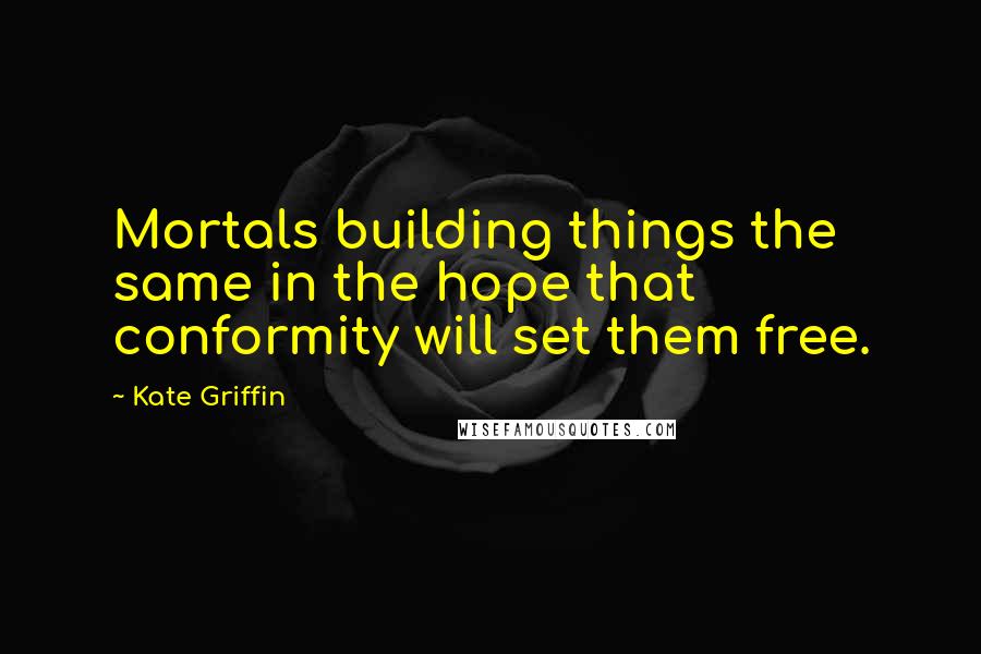 Kate Griffin Quotes: Mortals building things the same in the hope that conformity will set them free.