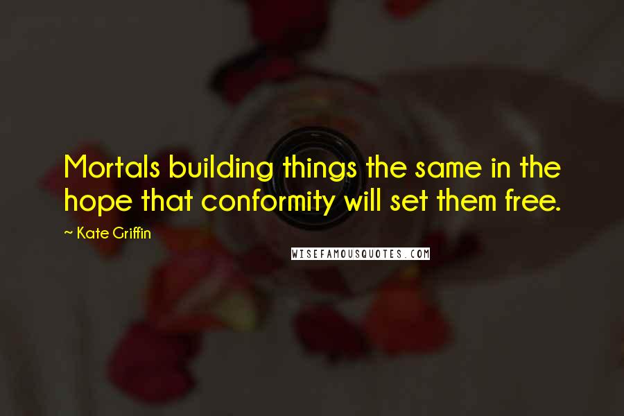 Kate Griffin Quotes: Mortals building things the same in the hope that conformity will set them free.