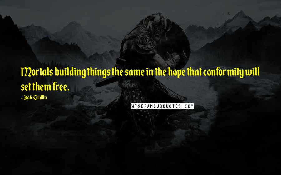 Kate Griffin Quotes: Mortals building things the same in the hope that conformity will set them free.