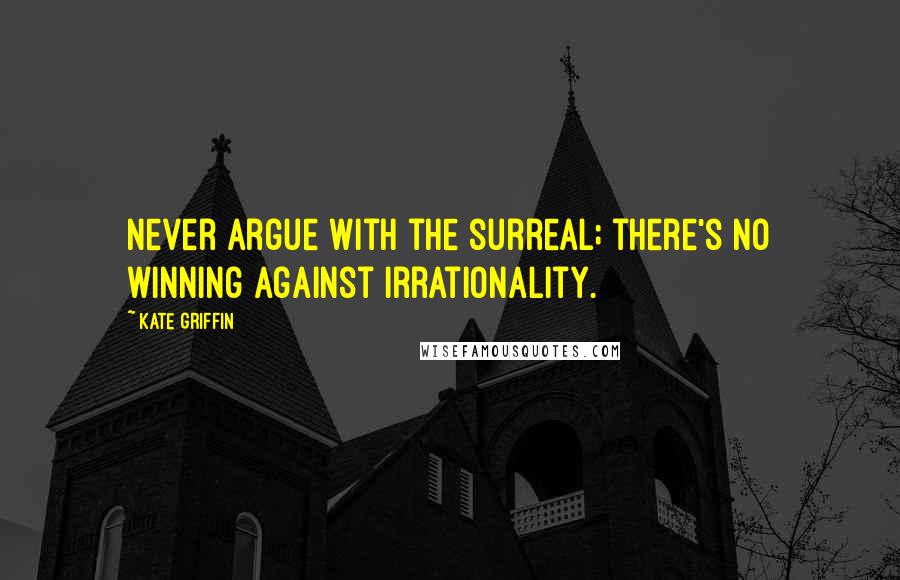 Kate Griffin Quotes: Never argue with the surreal; there's no winning against irrationality.