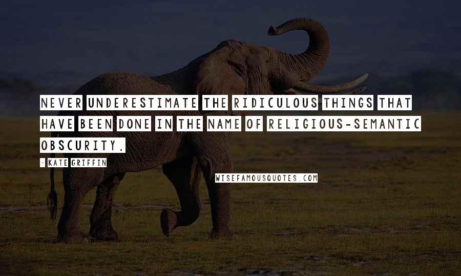 Kate Griffin Quotes: Never underestimate the ridiculous things that have been done in the name of religious-semantic obscurity.