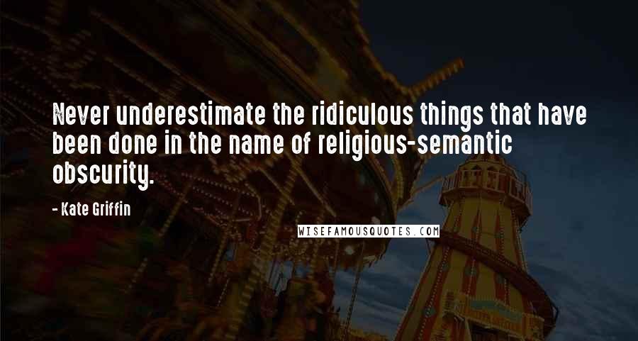 Kate Griffin Quotes: Never underestimate the ridiculous things that have been done in the name of religious-semantic obscurity.