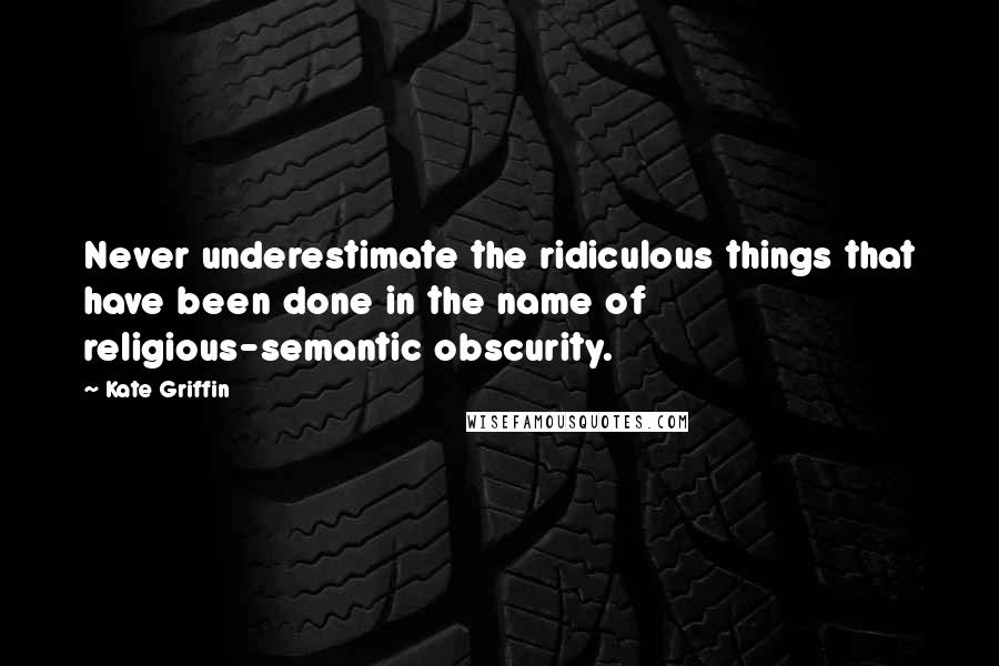 Kate Griffin Quotes: Never underestimate the ridiculous things that have been done in the name of religious-semantic obscurity.