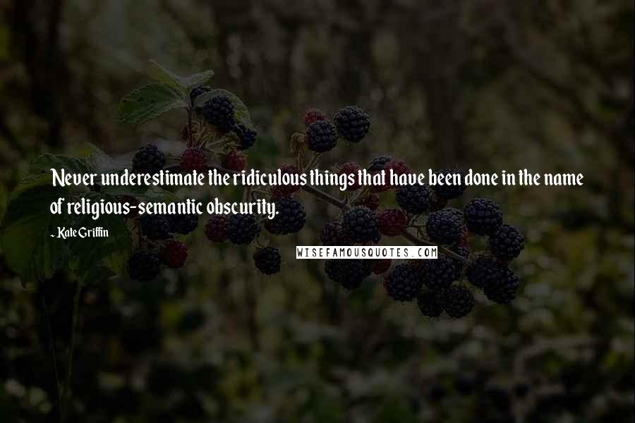 Kate Griffin Quotes: Never underestimate the ridiculous things that have been done in the name of religious-semantic obscurity.