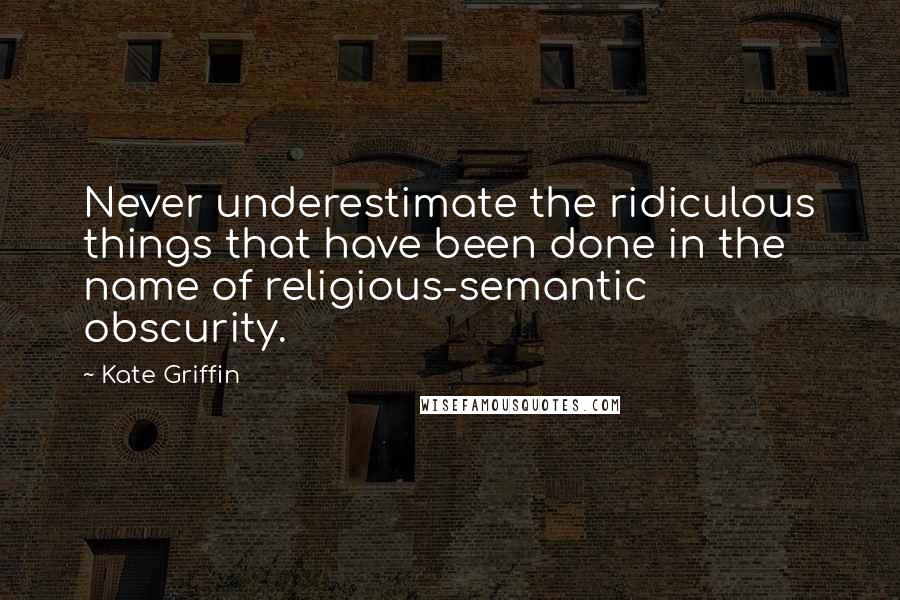 Kate Griffin Quotes: Never underestimate the ridiculous things that have been done in the name of religious-semantic obscurity.