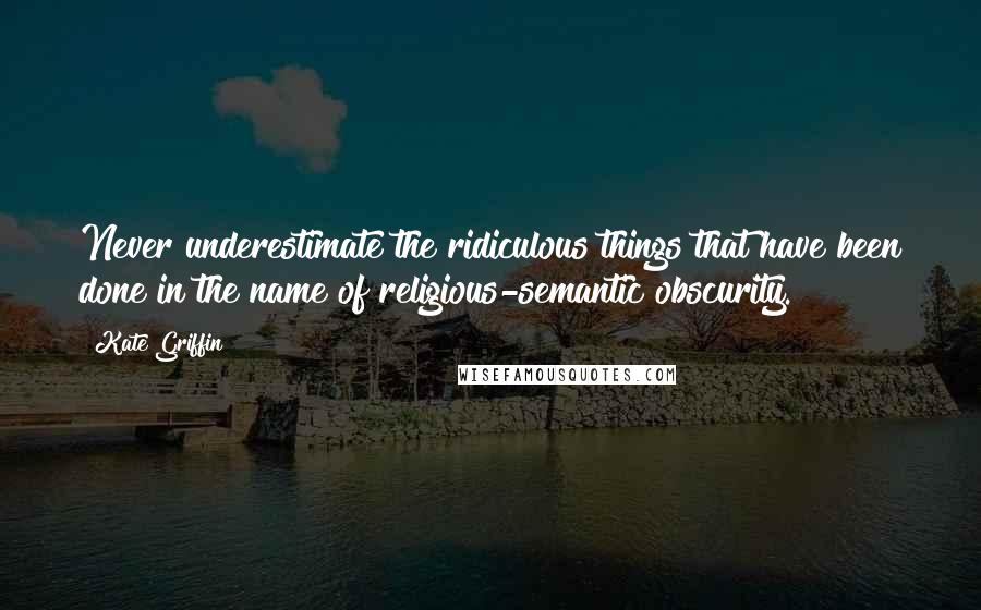 Kate Griffin Quotes: Never underestimate the ridiculous things that have been done in the name of religious-semantic obscurity.