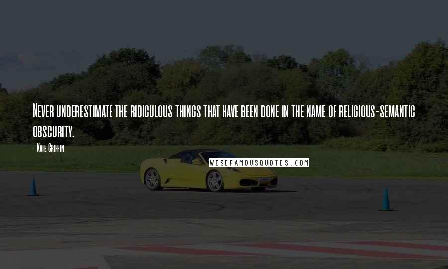 Kate Griffin Quotes: Never underestimate the ridiculous things that have been done in the name of religious-semantic obscurity.