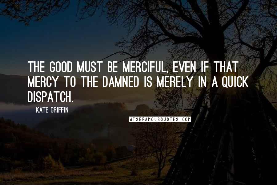 Kate Griffin Quotes: The good must be merciful, even if that mercy to the damned is merely in a quick dispatch.