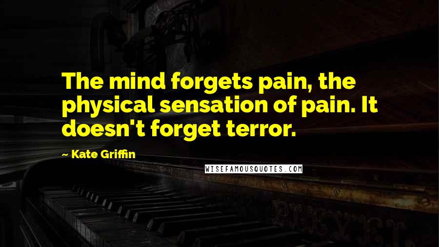Kate Griffin Quotes: The mind forgets pain, the physical sensation of pain. It doesn't forget terror.