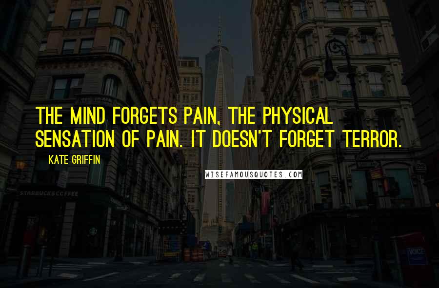 Kate Griffin Quotes: The mind forgets pain, the physical sensation of pain. It doesn't forget terror.