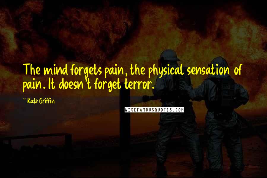 Kate Griffin Quotes: The mind forgets pain, the physical sensation of pain. It doesn't forget terror.