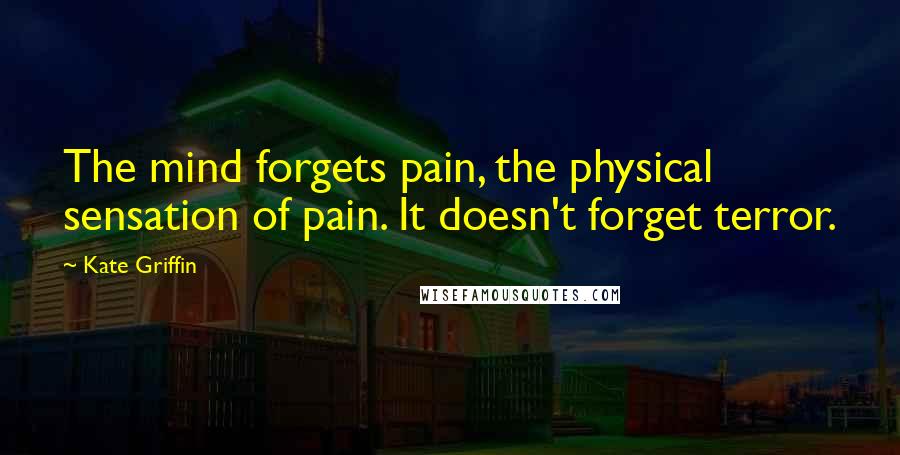 Kate Griffin Quotes: The mind forgets pain, the physical sensation of pain. It doesn't forget terror.