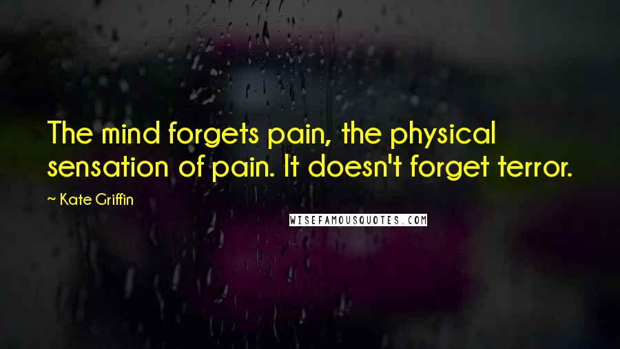 Kate Griffin Quotes: The mind forgets pain, the physical sensation of pain. It doesn't forget terror.