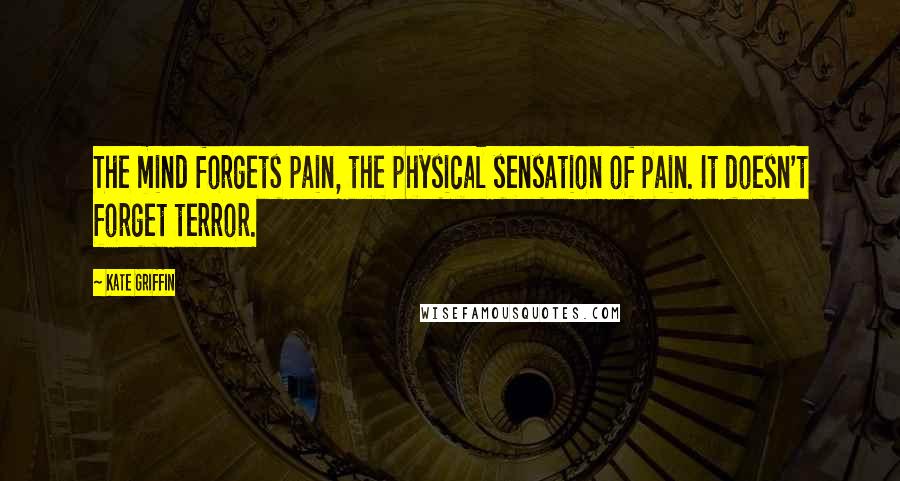 Kate Griffin Quotes: The mind forgets pain, the physical sensation of pain. It doesn't forget terror.