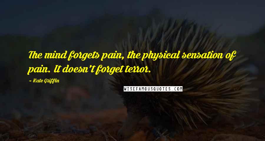 Kate Griffin Quotes: The mind forgets pain, the physical sensation of pain. It doesn't forget terror.