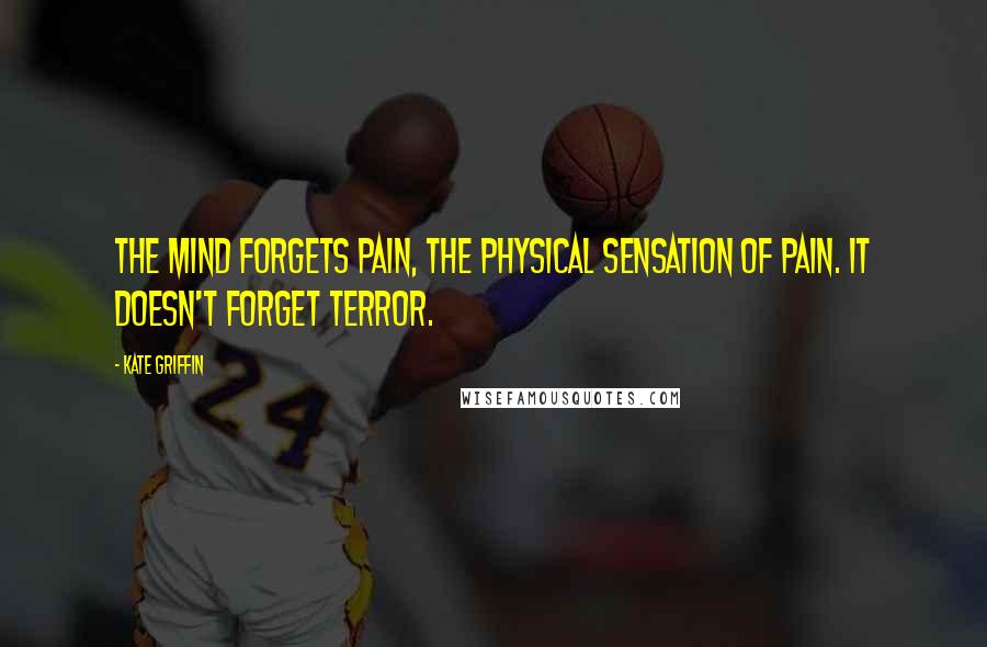 Kate Griffin Quotes: The mind forgets pain, the physical sensation of pain. It doesn't forget terror.