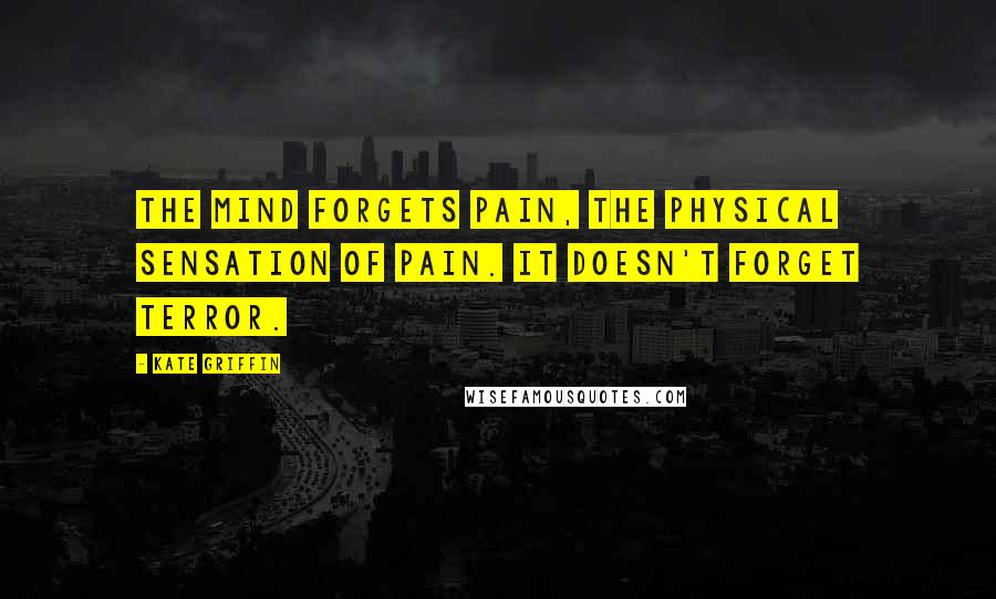 Kate Griffin Quotes: The mind forgets pain, the physical sensation of pain. It doesn't forget terror.