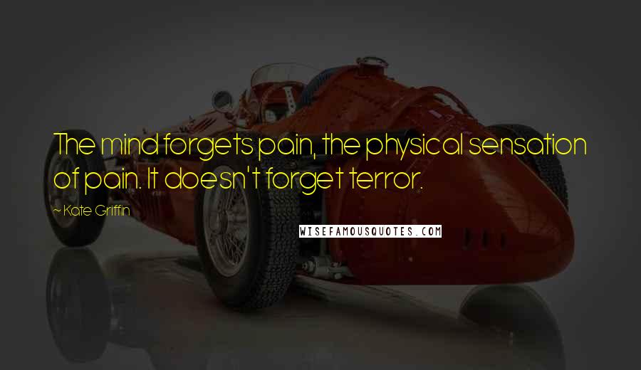 Kate Griffin Quotes: The mind forgets pain, the physical sensation of pain. It doesn't forget terror.