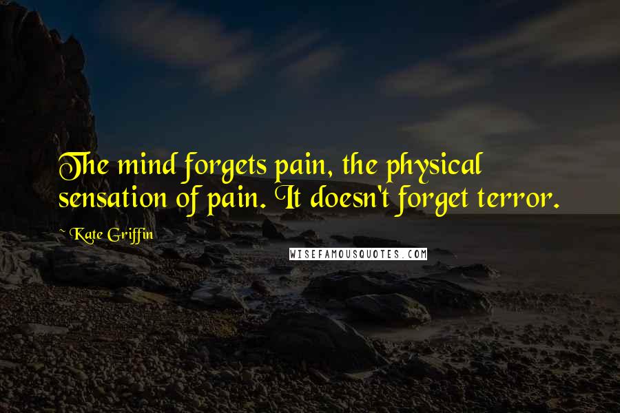 Kate Griffin Quotes: The mind forgets pain, the physical sensation of pain. It doesn't forget terror.