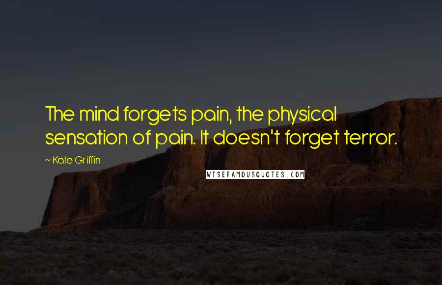 Kate Griffin Quotes: The mind forgets pain, the physical sensation of pain. It doesn't forget terror.