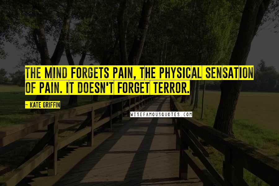 Kate Griffin Quotes: The mind forgets pain, the physical sensation of pain. It doesn't forget terror.