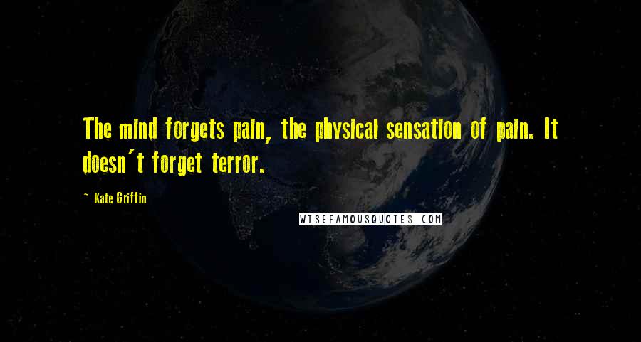 Kate Griffin Quotes: The mind forgets pain, the physical sensation of pain. It doesn't forget terror.