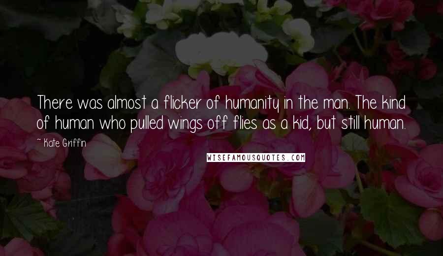 Kate Griffin Quotes: There was almost a flicker of humanity in the man. The kind of human who pulled wings off flies as a kid, but still human.