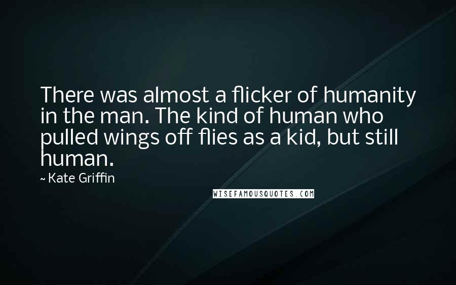 Kate Griffin Quotes: There was almost a flicker of humanity in the man. The kind of human who pulled wings off flies as a kid, but still human.