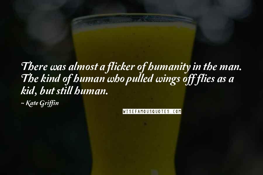 Kate Griffin Quotes: There was almost a flicker of humanity in the man. The kind of human who pulled wings off flies as a kid, but still human.