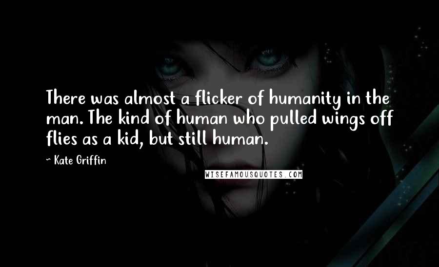 Kate Griffin Quotes: There was almost a flicker of humanity in the man. The kind of human who pulled wings off flies as a kid, but still human.