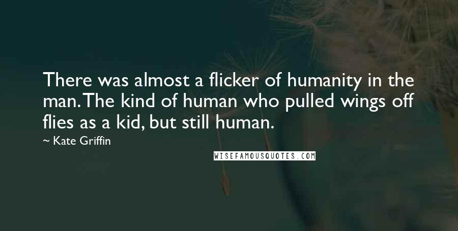 Kate Griffin Quotes: There was almost a flicker of humanity in the man. The kind of human who pulled wings off flies as a kid, but still human.